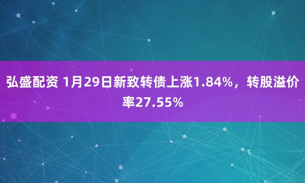 弘盛配资 1月29日新致转债上涨1.84%，转股溢价率27.55%