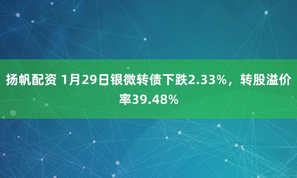 扬帆配资 1月29日银微转债下跌2.33%，转股溢价率39.48%