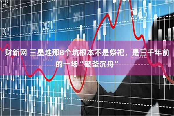财新网 三星堆那8个坑根本不是祭祀，是三千年前的一场“破釜沉舟”