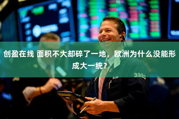 创盈在线 面积不大却碎了一地，欧洲为什么没能形成大一统？