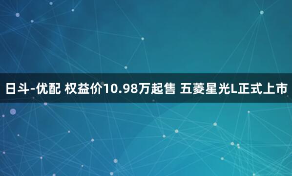 日斗-优配 权益价10.98万起售 五菱星光L正式上市